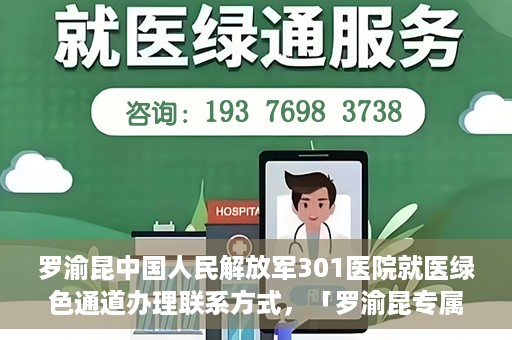 罗渝昆中国人民解放军301医院就医绿色通道办理联系方式，「罗渝昆专属就医通道揭秘，中国人民解放军301医院绿色通道办理指南及联系方式」
