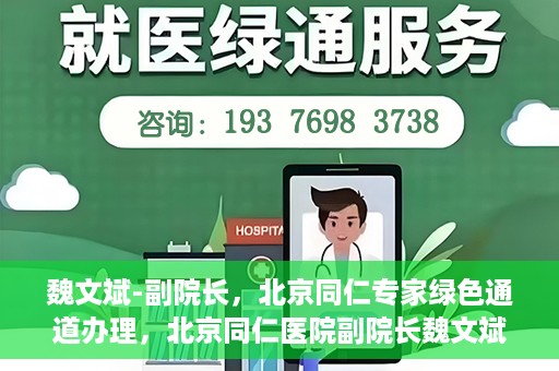 魏文斌-副院长，北京同仁专家绿色通道办理，北京同仁医院副院长魏文斌，专家绿色通道办理详解