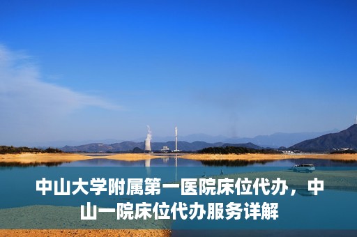 中山大学附属第一医院床位代办，中山一院床位代办服务详解