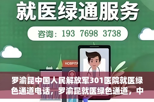罗渝昆中国人民解放军301医院就医绿色通道电话，罗渝昆就医绿色通道，中国人民解放军301医院联系电话揭秘