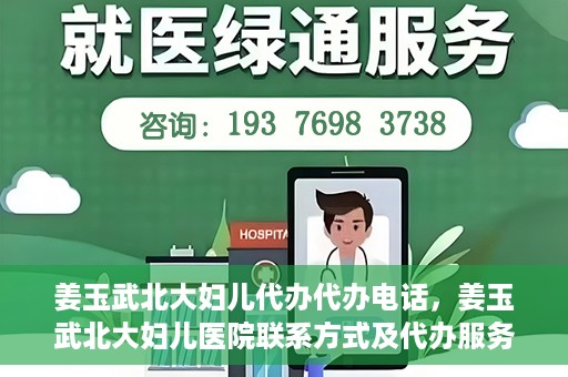 姜玉武北大妇儿代办代办电话，姜玉武北大妇儿医院联系方式及代办服务详解