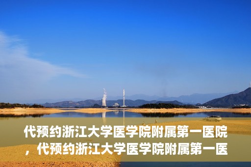 代预约浙江大学医学院附属第一医院，代预约浙江大学医学院附属第一医院，一站式便捷医疗体验开启