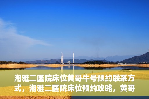 湘雅二医院床位黄哥牛号预约联系方式，湘雅二医院床位预约攻略，黄哥牛号预约联系方式揭秘