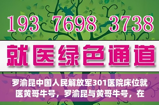 罗渝昆中国人民解放军301医院床位就医黄哥牛号，罗渝昆与黄哥牛号，在解放军301医院床位的就医故事