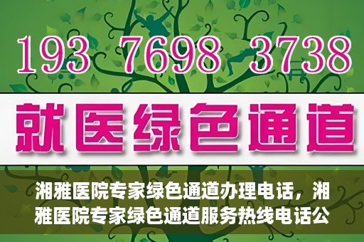 湘雅医院专家绿色通道办理电话，湘雅医院专家绿色通道服务热线电话公布