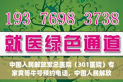 中国人民解放军总医院（301医院）专家黄哥牛号预约电话，中国人民解放军总医院（301医院）黄哥牛专家预约电话详解