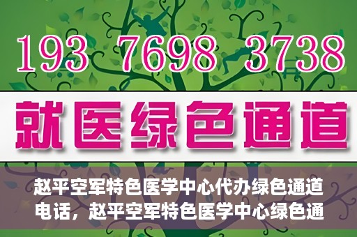 赵平空军特色医学中心代办绿色通道电话，赵平空军特色医学中心绿色通道电话代办服务介绍