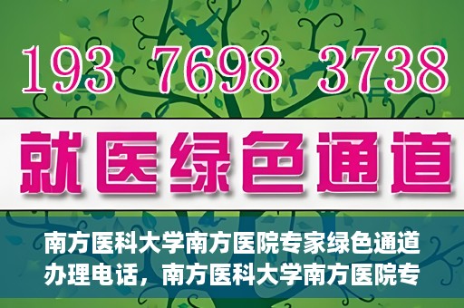 南方医科大学南方医院专家绿色通道办理电话，南方医科大学南方医院专家绿色通道服务热线电话详解