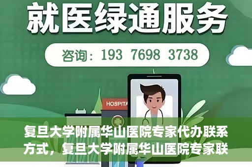 复旦大学附属华山医院专家代办联系方式，复旦大学附属华山医院专家联系方式权威代办渠道揭秘