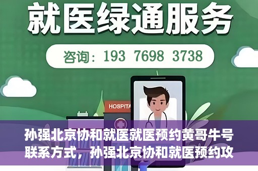 孙强北京协和就医就医预约黄哥牛号联系方式，孙强北京协和就医预约攻略，联系黄哥获取牛号联系方式