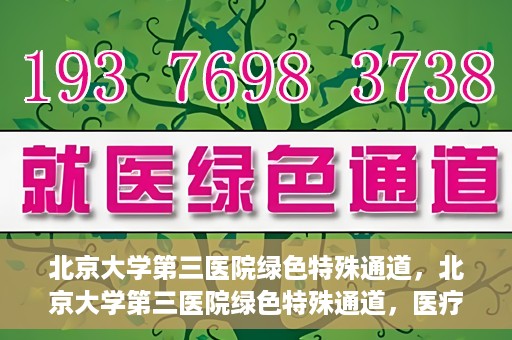 北京大学第三医院绿色特殊通道，北京大学第三医院绿色特殊通道，医疗服务的速度与温情并重