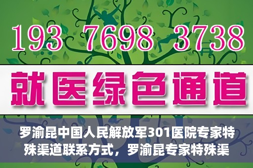 罗渝昆中国人民解放军301医院专家特殊渠道联系方式，罗渝昆专家特殊渠道联系方式揭秘，中国人民解放军301医院权威专家联络方式解密