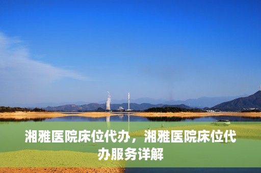 湘雅医院床位代办，湘雅医院床位代办服务详解