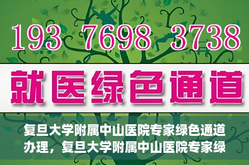 复旦大学附属中山医院专家绿色通道办理，复旦大学附属中山医院专家绿色通道办理详解