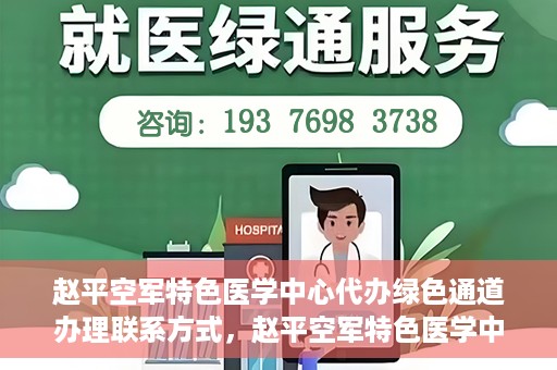 赵平空军特色医学中心代办绿色通道办理联系方式，赵平空军特色医学中心绿色通道办理指南，快速联系代办服务联系方式