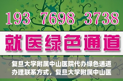 复旦大学附属中山医院代办绿色通道办理联系方式，复旦大学附属中山医院绿色通道办理指南及联系方式