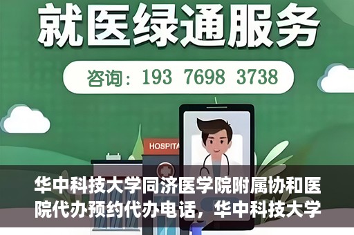 华中科技大学同济医学院附属协和医院代办预约代办电话，华中科技大学同济医学院附属协和医院预约代办服务热线解析