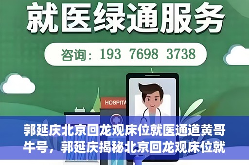 郭延庆北京回龙观床位就医通道黄哥牛号，郭延庆揭秘北京回龙观床位就医通道，黄哥牛号行动开启