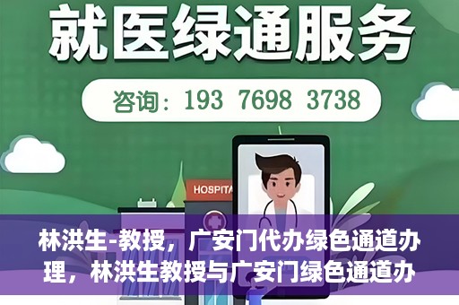 林洪生-教授，广安门代办绿色通道办理，林洪生教授与广安门绿色通道办理，专家解读与高效代办之道