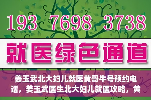 姜玉武北大妇儿就医黄哥牛号预约电话，姜玉武医生北大妇儿就医攻略，黄哥牛号预约电话及更多信息