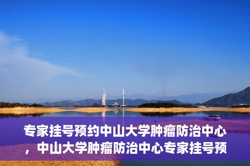 专家挂号预约中山大学肿瘤防治中心，中山大学肿瘤防治中心专家挂号预约解析