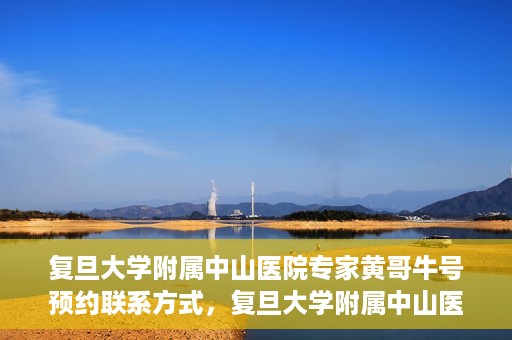复旦大学附属中山医院专家黄哥牛号预约联系方式，复旦大学附属中山医院专家黄哥牛预约挂号联系方式揭秘