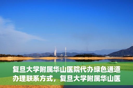 复旦大学附属华山医院代办绿色通道办理联系方式，复旦大学附属华山医院绿色通道办理指南及联系方式揭秘