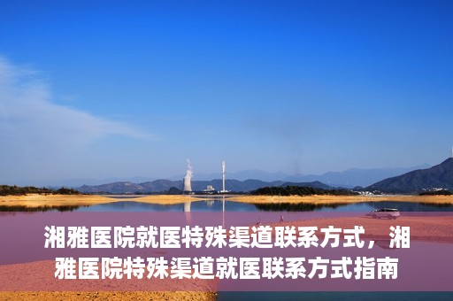 湘雅医院就医特殊渠道联系方式，湘雅医院特殊渠道就医联系方式指南