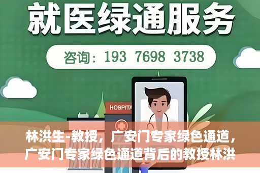 林洪生-教授，广安门专家绿色通道，广安门专家绿色通道背后的教授林洪生，医学领域的领航者