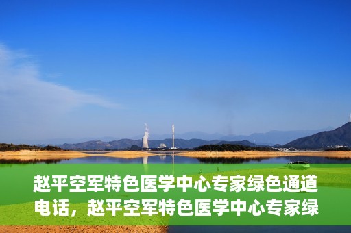 赵平空军特色医学中心专家绿色通道电话，赵平空军特色医学中心专家绿色通道联系电话揭秘