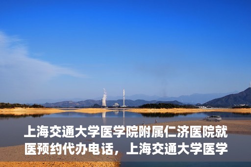 上海交通大学医学院附属仁济医院就医预约代办电话，上海交通大学医学院附属仁济医院就医预约代办服务热线详解