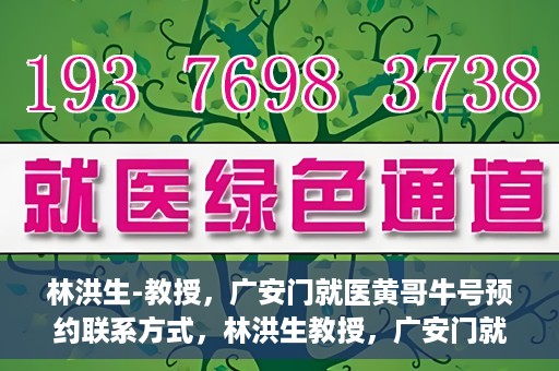 林洪生-教授，广安门就医黄哥牛号预约联系方式，林洪生教授，广安门就医预约联系方式及黄哥牛号预约指南
