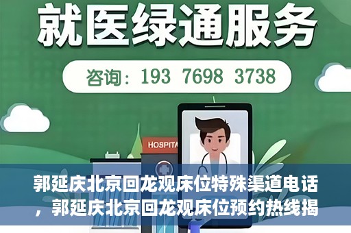 郭延庆北京回龙观床位特殊渠道电话，郭延庆北京回龙观床位预约热线揭秘