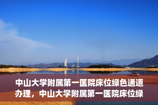 中山大学附属第一医院床位绿色通道办理，中山大学附属第一医院床位绿色通道办理详解