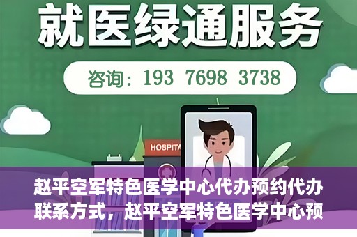 赵平空军特色医学中心代办预约代办联系方式，赵平空军特色医学中心预约挂号代办联系方式解析