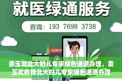 姜玉武北大妇儿专家绿色通道办理，姜玉武教授北大妇儿专家绿色通道办理指南