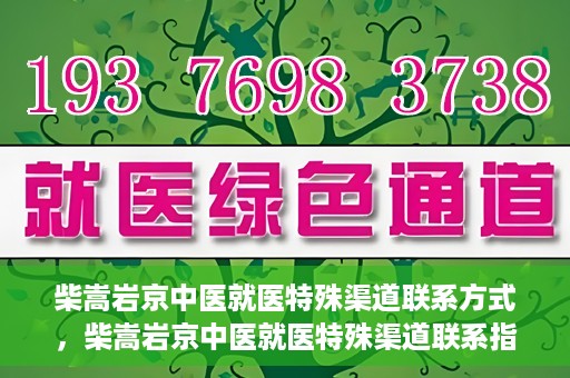 柴嵩岩京中医就医特殊渠道联系方式，柴嵩岩京中医就医特殊渠道联系指南