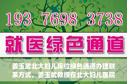 姜玉武北大妇儿床位绿色通道办理联系方式，姜玉武教授在北大妇儿医院的床位绿色通道联系方式及办理指南