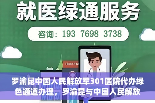 罗渝昆中国人民解放军301医院代办绿色通道办理，罗渝昆与中国人民解放军301医院绿色通道办理实录，便捷医疗的见证