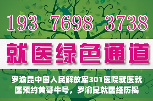 罗渝昆中国人民解放军301医院就医就医预约黄哥牛号，罗渝昆就医经历揭秘，中国人民解放军301医院预约背后的故事