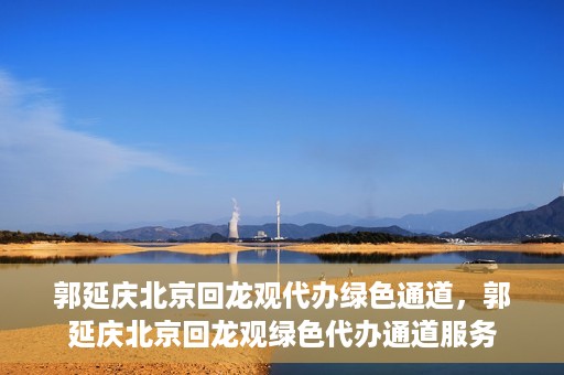 郭延庆北京回龙观代办绿色通道，郭延庆北京回龙观绿色代办通道服务