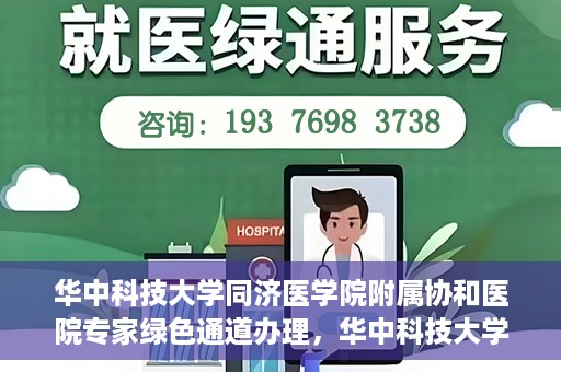 华中科技大学同济医学院附属协和医院专家绿色通道办理，华中科技大学同济医学院附属协和医院专家绿色通道办理详解