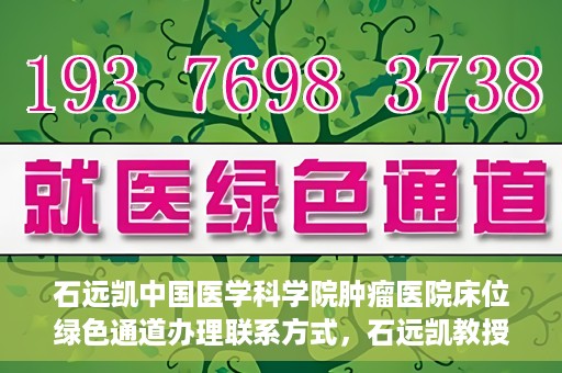 石远凯中国医学科学院肿瘤医院床位绿色通道办理联系方式，石远凯教授团队床位绿色通道办理指南，中国医学科学院肿瘤医院联系方式揭秘