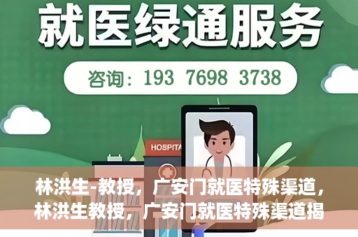 林洪生-教授，广安门就医特殊渠道，林洪生教授，广安门就医特殊渠道揭秘