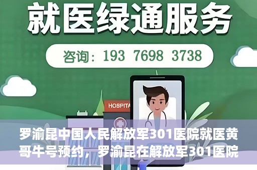 罗渝昆中国人民解放军301医院就医黄哥牛号预约，罗渝昆在解放军301医院就医，黄哥牛号预约攻略
