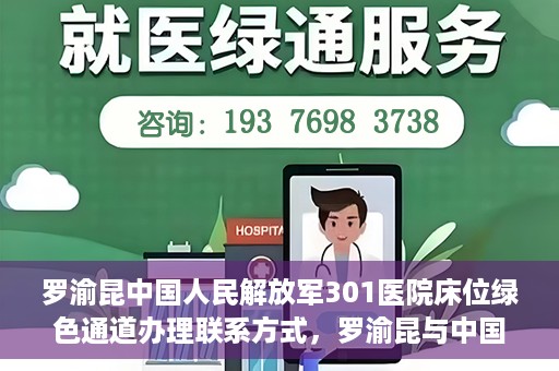 罗渝昆中国人民解放军301医院床位绿色通道办理联系方式，罗渝昆与中国人民解放军301医院床位绿色通道，办理联系方式揭秘