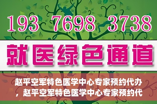 赵平空军特色医学中心专家预约代办，赵平空军特色医学中心专家预约代办服务详解