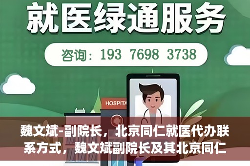 魏文斌-副院长，北京同仁就医代办联系方式，魏文斌副院长及其北京同仁医院就医代办联系方式解析