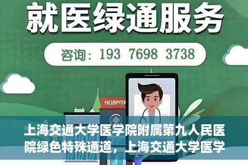 上海交通大学医学院附属第九人民医院绿色特殊通道，上海交通大学医学院附属第九人民医院，绿色特殊通道开启健康之门
