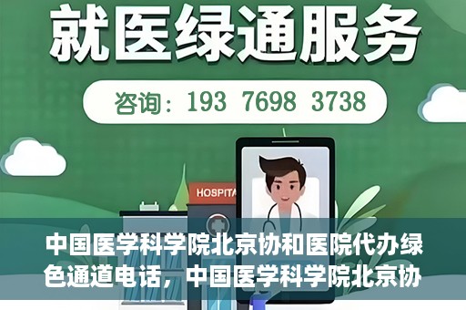 中国医学科学院北京协和医院代办绿色通道电话，中国医学科学院北京协和医院绿色通道电话代办服务详解